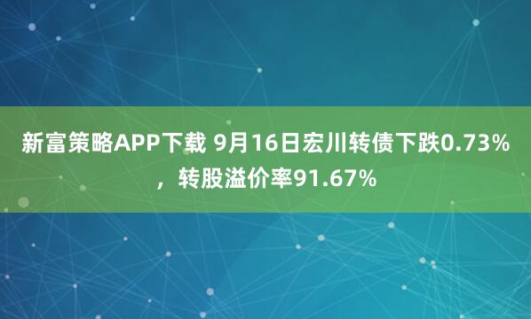 新富策略APP下载 9月16日宏川转债下跌0.73%，转股溢价率91.67%