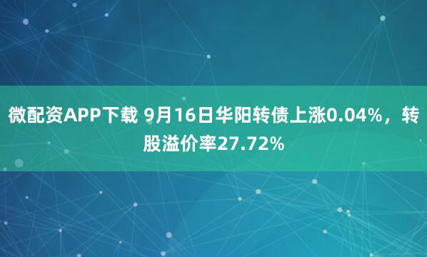 微配资APP下载 9月16日华阳转债上涨0.04%，转股溢价率27.72%