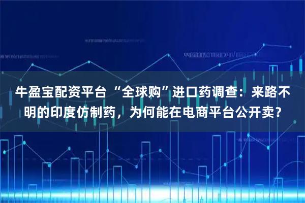 牛盈宝配资平台 “全球购”进口药调查：来路不明的印度仿制药，为何能在电商平台公开卖？