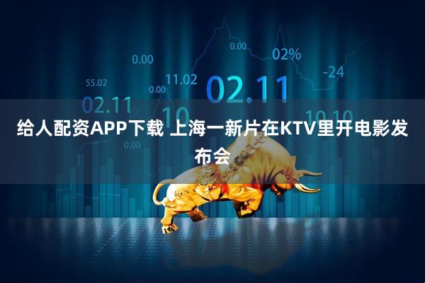 给人配资APP下载 上海一新片在KTV里开电影发布会