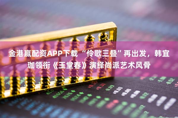 金港赢配资APP下载 “伶歌三叠”再出发，韩宜珈领衔《玉堂春》演绎尚派艺术风骨
