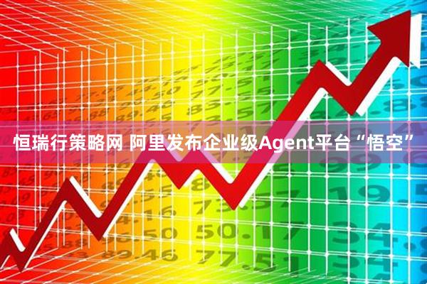 恒瑞行策略网 阿里发布企业级Agent平台“悟空”