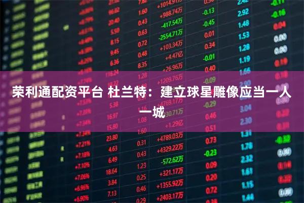 荣利通配资平台 杜兰特：建立球星雕像应当一人一城