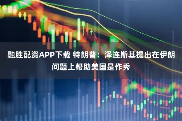 融胜配资APP下载 特朗普：泽连斯基提出在伊朗问题上帮助美国是作秀