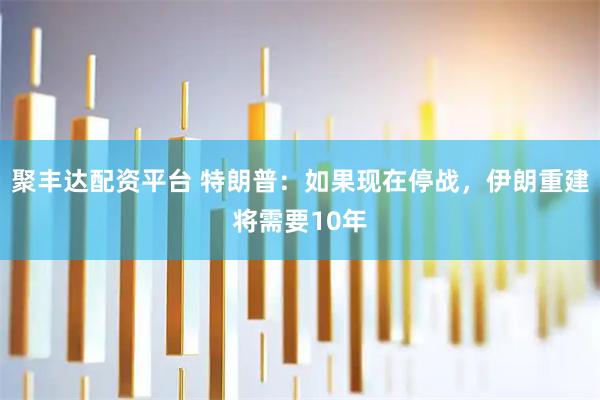 聚丰达配资平台 特朗普：如果现在停战，伊朗重建将需要10年