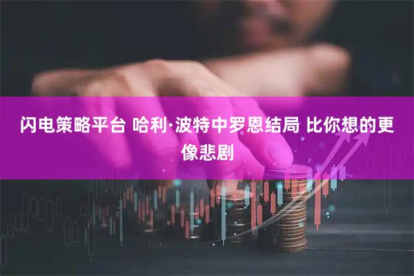 闪电策略平台 哈利·波特中罗恩结局 比你想的更像悲剧