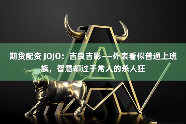 期货配资 JOJO：吉良吉影——外表看似普通上班族，智慧却过于常人的杀人狂