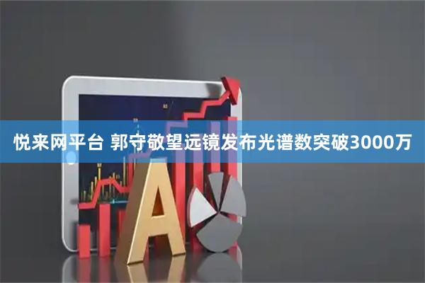 悦来网平台 郭守敬望远镜发布光谱数突破3000万