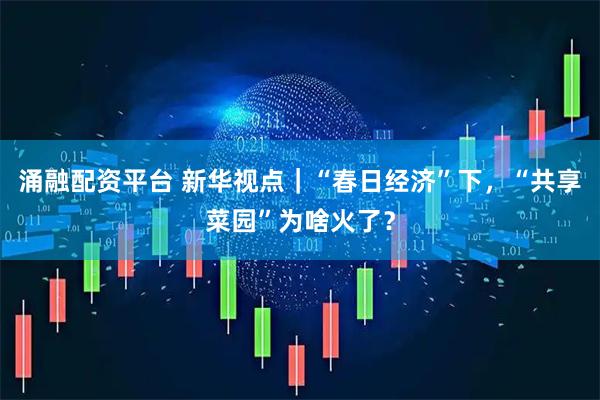 涌融配资平台 新华视点｜“春日经济”下，“共享菜园”为啥火了？