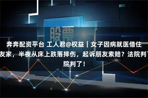奔奔配资平台 工人君@权益｜女子因病就医借住朋友家，半夜从床上跌落摔伤，起诉朋友索赔？法院判了！