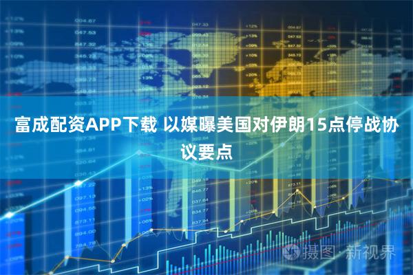 富成配资APP下载 以媒曝美国对伊朗15点停战协议要点