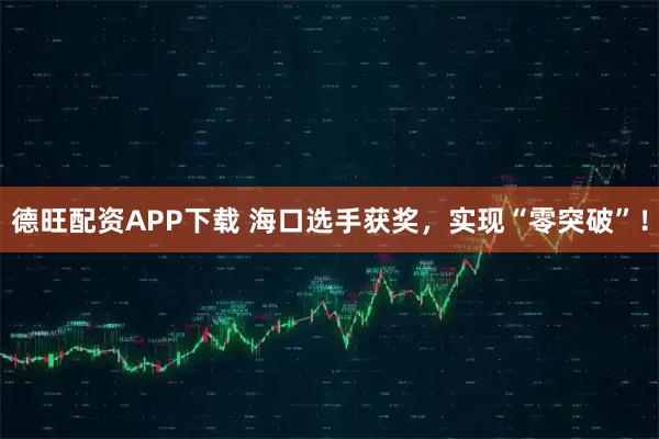 德旺配资APP下载 海口选手获奖，实现“零突破”！
