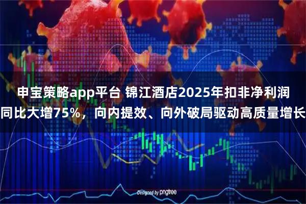 申宝策略app平台 锦江酒店2025年扣非净利润同比大增75%，向内提效、向外破局驱动高质量增长