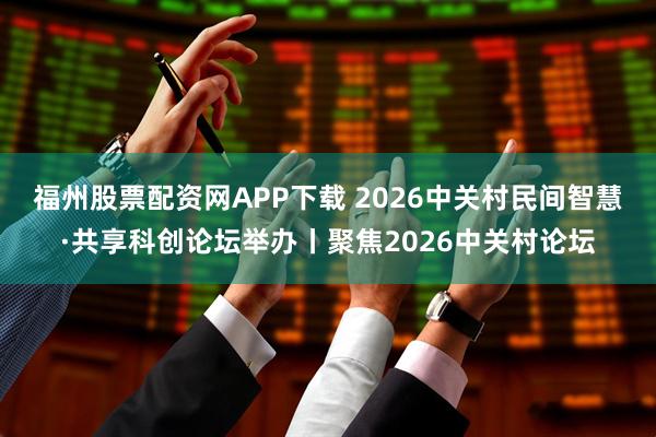 福州股票配资网APP下载 2026中关村民间智慧·共享科创论坛举办丨聚焦2026中关村论坛