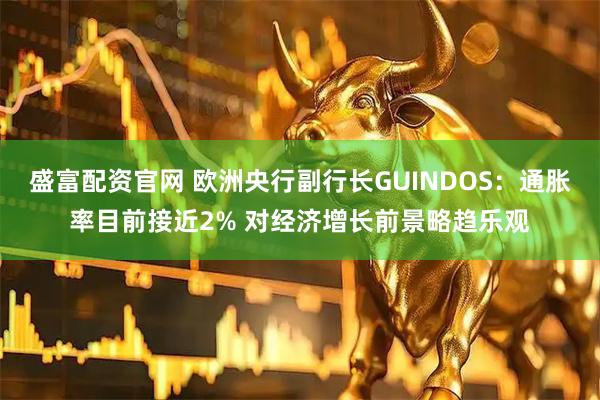 盛富配资官网 欧洲央行副行长GUINDOS：通胀率目前接近2% 对经济增长前景略趋乐观