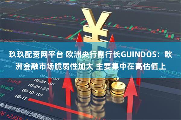 玖玖配资网平台 欧洲央行副行长GUINDOS：欧洲金融市场脆弱性加大 主要集中在高估值上