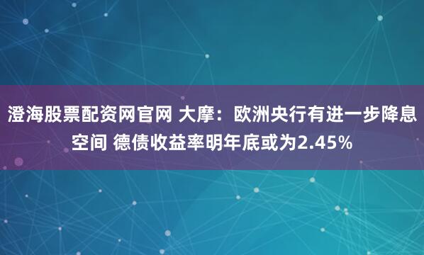 澄海股票配资网官网 大摩：欧洲央行有进一步降息空间 德债收益率明年底或为2.45%