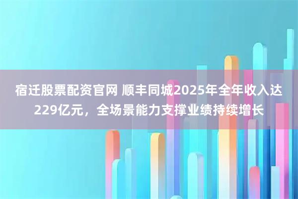 宿迁股票配资官网 顺丰同城2025年全年收入达229亿元，全场景能力支撑业绩持续增长