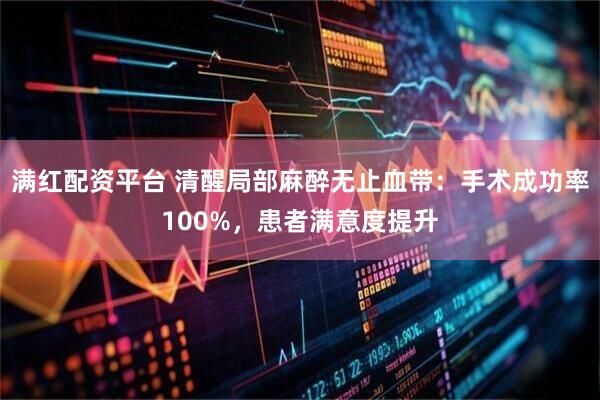 满红配资平台 清醒局部麻醉无止血带：手术成功率100%，患者满意度提升