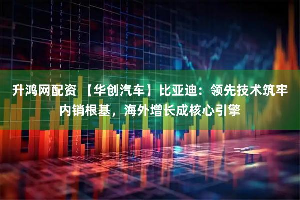升鸿网配资 【华创汽车】比亚迪：领先技术筑牢内销根基，海外增长成核心引擎