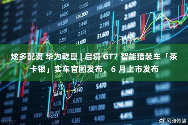 炫多配资 华为乾崑 | 启境 GT7 智能猎装车「茶卡银」实车官图发布，6 月上市发布