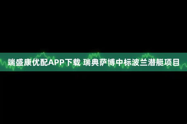 端盛康优配APP下载 瑞典萨博中标波兰潜艇项目