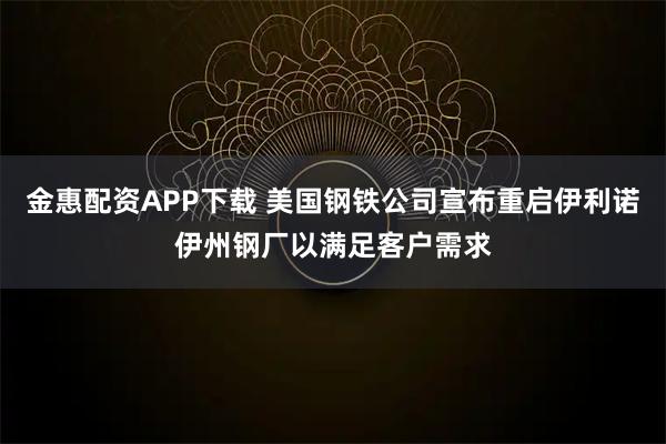 金惠配资APP下载 美国钢铁公司宣布重启伊利诺伊州钢厂以满足客户需求