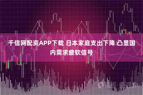 千信网配资APP下载 日本家庭支出下降 凸显国内需求疲软信号