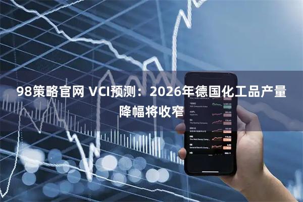98策略官网 VCI预测：2026年德国化工品产量降幅将收窄