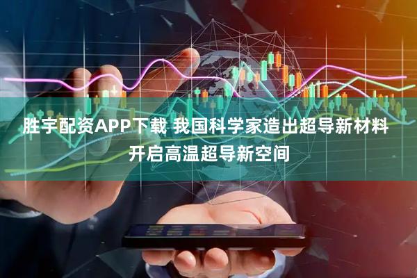 胜宇配资APP下载 我国科学家造出超导新材料 开启高温超导新空间