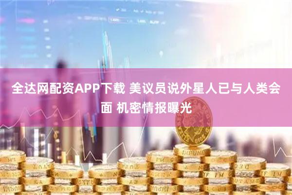 全达网配资APP下载 美议员说外星人已与人类会面 机密情报曝光