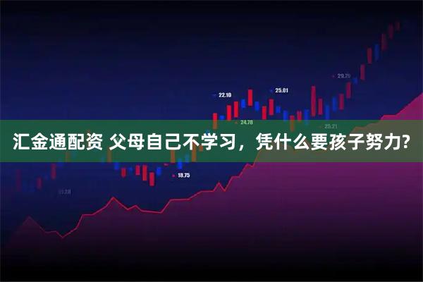 汇金通配资 父母自己不学习，凭什么要孩子努力?