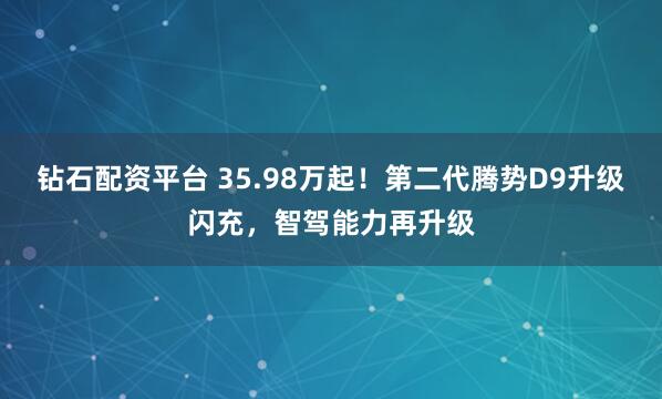 钻石配资平台 35.98万起！第二代腾势D9升级闪充，智驾能力再升级