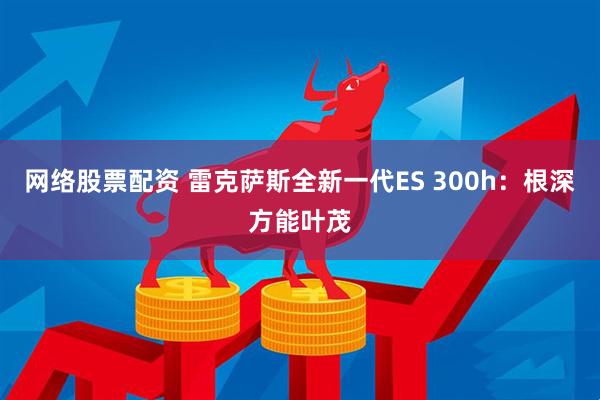 网络股票配资 雷克萨斯全新一代ES 300h：根深方能叶茂