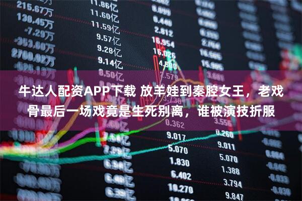 牛达人配资APP下载 放羊娃到秦腔女王,老戏骨最后一场戏竟是生死别离,谁被演技折服