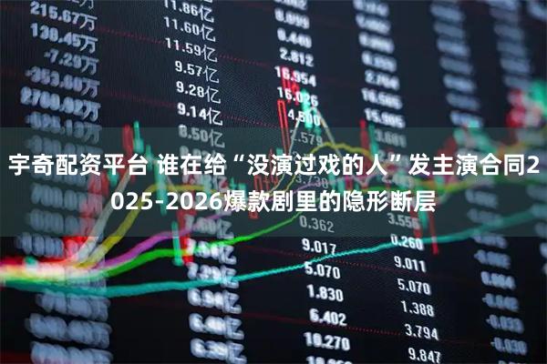 宇奇配资平台 谁在给“没演过戏的人”发主演合同2025-2026爆款剧里的隐形断层