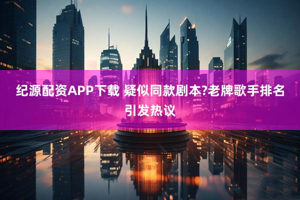 纪源配资APP下载 疑似同款剧本?老牌歌手排名引发热议