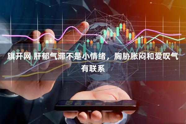 旗开网 肝郁气滞不是小情绪，胸胁胀闷和爱叹气有联系
