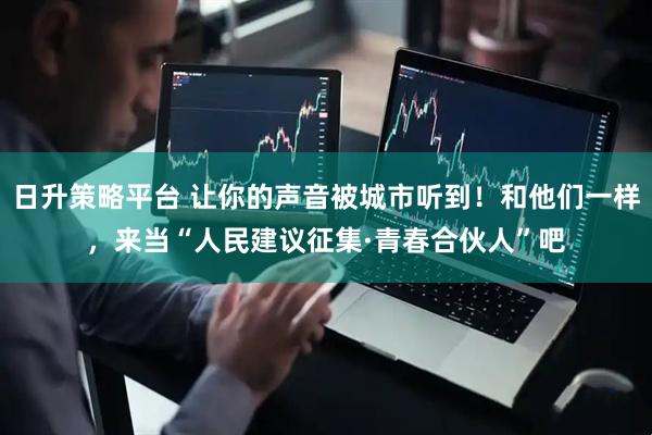 日升策略平台 让你的声音被城市听到！和他们一样，来当“人民建议征集·青春合伙人”吧