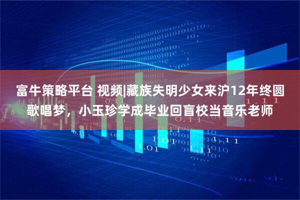 富牛策略平台 视频|藏族失明少女来沪12年终圆歌唱梦，小玉珍学成毕业回盲校当音乐老师