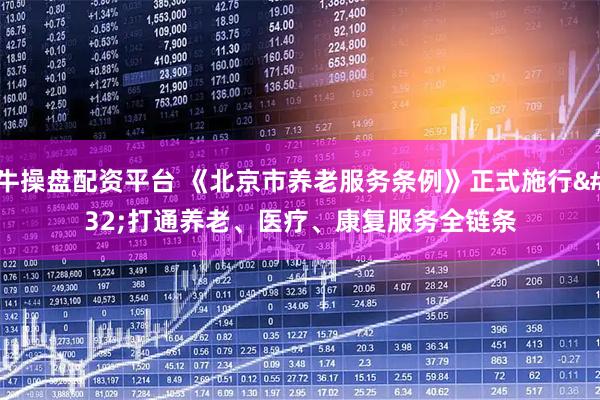 牛操盘配资平台 《北京市养老服务条例》正式施行 打通养老、医疗、康复服务全链条
