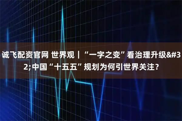 诚飞配资官网 世界观｜“一字之变”看治理升级 中国“十五五”规划为何引世界关注？