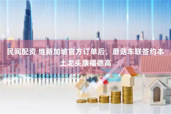 民间配资 继新加坡官方订单后，蘑菇车联签约本土龙头康福德高