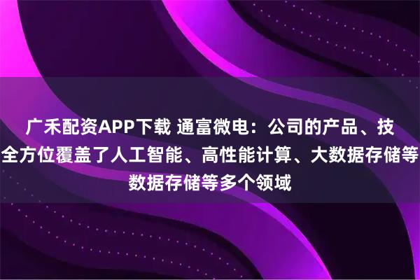 广禾配资APP下载 通富微电：公司的产品、技术、服务全方位覆盖了人工智能、高性能计算、大数据存储等多个领域