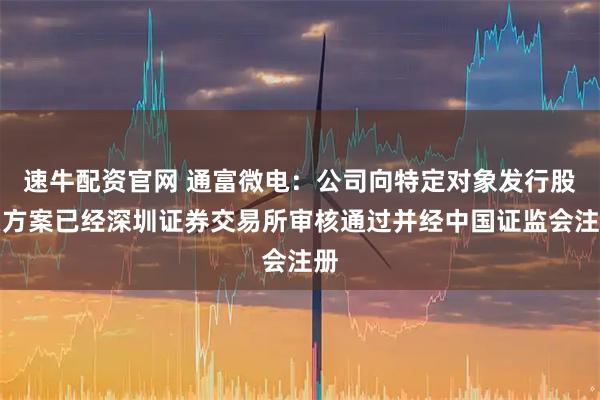 速牛配资官网 通富微电：公司向特定对象发行股票方案已经深圳证券交易所审核通过并经中国证监会注册