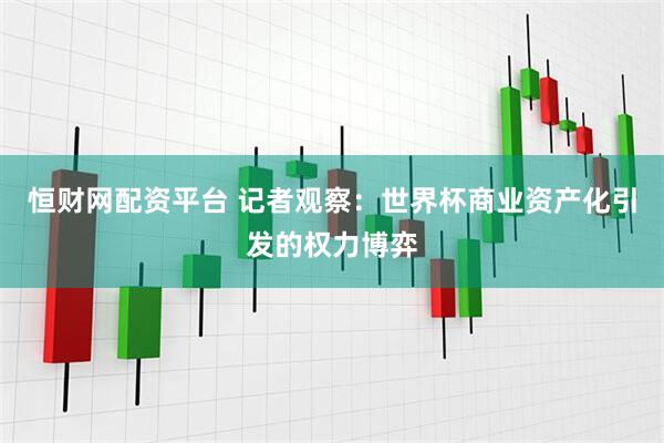 恒财网配资平台 记者观察：世界杯商业资产化引发的权力博弈