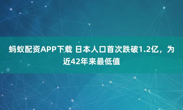 蚂蚁配资APP下载 日本人口首次跌破1.2亿，为近42年来最低值