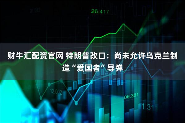 财牛汇配资官网 特朗普改口：尚未允许乌克兰制造“爱国者”导弹