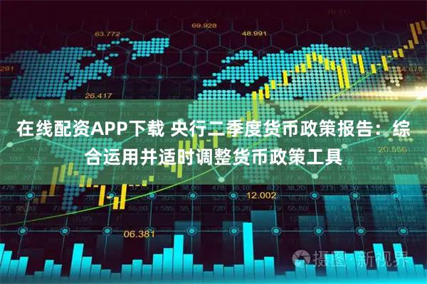 在线配资APP下载 央行二季度货币政策报告：综合运用并适时调整货币政策工具