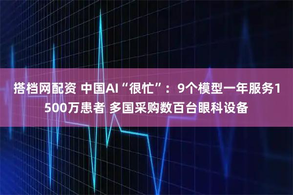 搭档网配资 中国AI“很忙”：9个模型一年服务1500万患者 多国采购数百台眼科设备